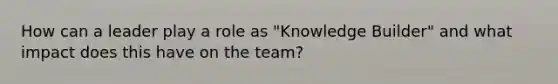 How can a leader play a role as "Knowledge Builder" and what impact does this have on the team?