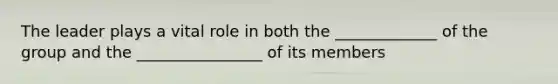 The leader plays a vital role in both the _____________ of the group and the ________________ of its members