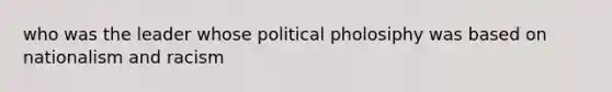 who was the leader whose political pholosiphy was based on nationalism and racism