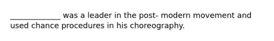 _____________ was a leader in the post- modern movement and used chance procedures in his choreography.