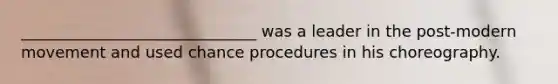 ______________________________ was a leader in the post-modern movement and used chance procedures in his choreography.