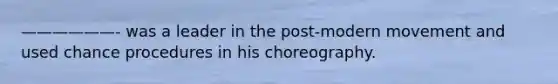 ——————- was a leader in the post-modern movement and used chance procedures in his choreography.