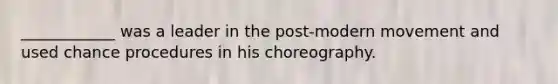 ____________ was a leader in the post-modern movement and used chance procedures in his choreography.