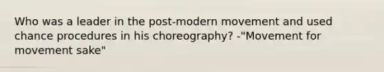 Who was a leader in the post-modern movement and used chance procedures in his choreography? -"Movement for movement sake"