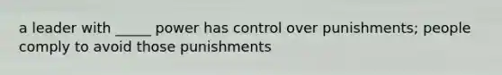 a leader with _____ power has control over punishments; people comply to avoid those punishments