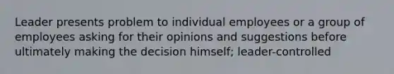 Leader presents problem to individual employees or a group of employees asking for their opinions and suggestions before ultimately making the decision himself; leader-controlled