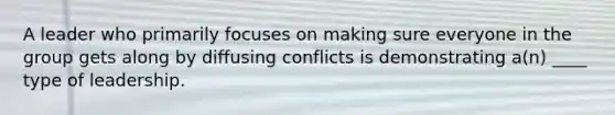 A leader who primarily focuses on making sure everyone in the group gets along by diffusing conflicts is demonstrating a(n) ____ type of leadership.