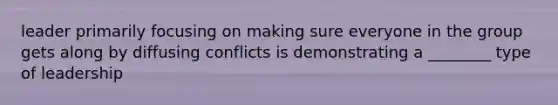 leader primarily focusing on making sure everyone in the group gets along by diffusing conflicts is demonstrating a ________ type of leadership