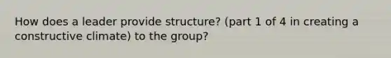 How does a leader provide structure? (part 1 of 4 in creating a constructive climate) to the group?