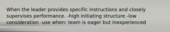 When the leader provides specific instructions and closely supervises performance. -high initiating structure -low consideration -use when: team is eager but inexperienced