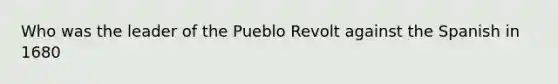 Who was the leader of the Pueblo Revolt against the Spanish in 1680