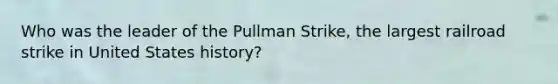 Who was the leader of the Pullman Strike, the largest railroad strike in United States history?