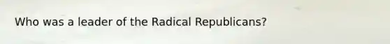 Who was a leader of the Radical Republicans?