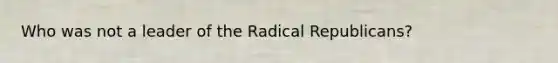 Who was not a leader of the Radical Republicans?