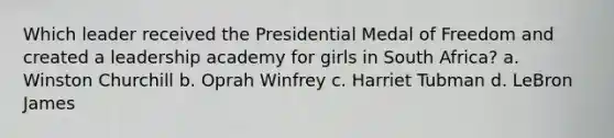 Which leader received the Presidential Medal of Freedom and created a leadership academy for girls in South Africa? a. Winston Churchill b. Oprah Winfrey c. Harriet Tubman d. LeBron James