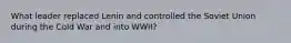 What leader replaced Lenin and controlled the Soviet Union during the Cold War and into WWII?