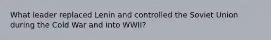 What leader replaced Lenin and controlled the Soviet Union during the Cold War and into WWII?