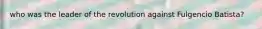 who was the leader of the revolution against Fulgencio Batista?