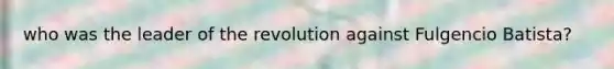 who was the leader of the revolution against Fulgencio Batista?