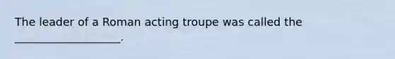 The leader of a Roman acting troupe was called the ___________________.