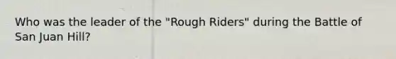 Who was the leader of the "Rough Riders" during the Battle of San Juan Hill?