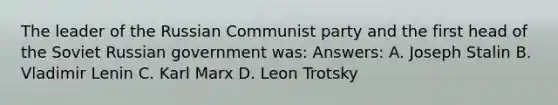 The leader of the Russian Communist party and the first head of the Soviet Russian government was: Answers: A. Joseph Stalin B. Vladimir Lenin C. Karl Marx D. Leon Trotsky