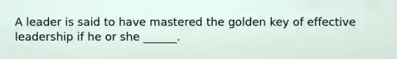 A leader is said to have mastered the golden key of effective leadership if he or she ______.