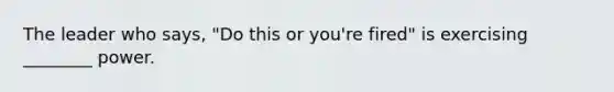 The leader who​ says, "Do this or​ you're fired" is exercising​ ________ power.