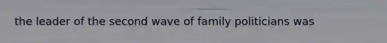 the leader of the second wave of family politicians was