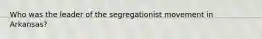 Who was the leader of the segregationist movement in Arkansas?