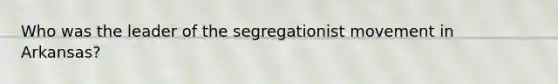 Who was the leader of the segregationist movement in Arkansas?