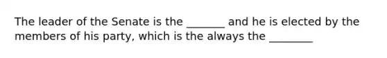 The leader of the Senate is the _______ and he is elected by the members of his party, which is the always the ________