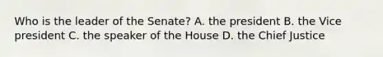 Who is the leader of the Senate? A. the president B. the Vice president C. the speaker of the House D. the Chief Justice