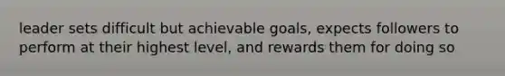 leader sets difficult but achievable goals, expects followers to perform at their highest level, and rewards them for doing so