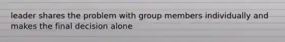 leader shares the problem with group members individually and makes the final decision alone