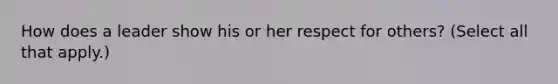 How does a leader show his or her respect for others? (Select all that apply.)