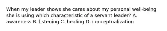 When my leader shows she cares about my personal well-being she is using which characteristic of a servant leader? A. awareness B. listening C. healing D. conceptualization