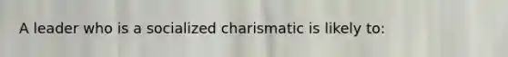 A leader who is a socialized charismatic is likely to: