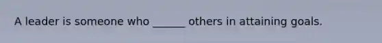 A leader is someone who ______ others in attaining goals.
