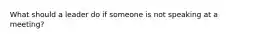 What should a leader do if someone is not speaking at a meeting?
