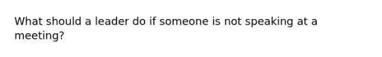 What should a leader do if someone is not speaking at a meeting?