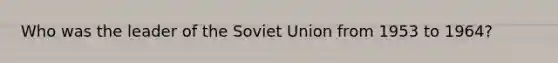 Who was the leader of the Soviet Union from 1953 to 1964?