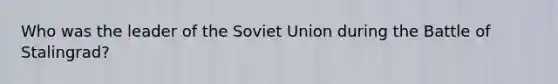 Who was the leader of the Soviet Union during the Battle of Stalingrad?