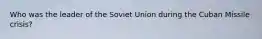 Who was the leader of the Soviet Union during the Cuban Missile crisis?