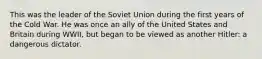 This was the leader of the Soviet Union during the first years of the Cold War. He was once an ally of the United States and Britain during WWII, but began to be viewed as another Hitler: a dangerous dictator.