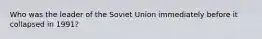 Who was the leader of the Soviet Union immediately before it collapsed in 1991?