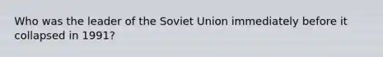 Who was the leader of the Soviet Union immediately before it collapsed in 1991?