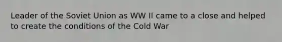 Leader of the Soviet Union as WW II came to a close and helped to create the conditions of the Cold War