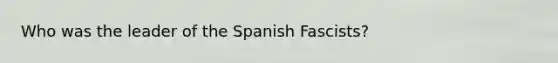 Who was the leader of the Spanish Fascists?