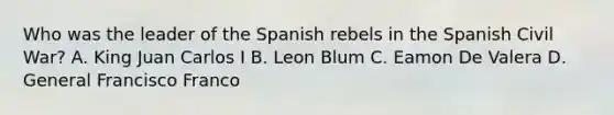 Who was the leader of the Spanish rebels in the Spanish Civil War? A. King Juan Carlos I B. Leon Blum C. Eamon De Valera D. General Francisco Franco